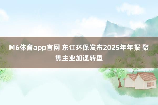 M6体育app官网 东江环保发布2025年年报 聚焦主业加速转型