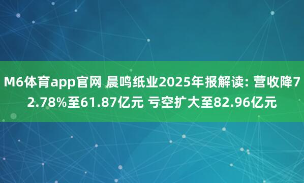 M6体育app官网 晨鸣纸业2025年报解读: 营收降72.78%至61.87亿元 亏空扩大至82.96亿元