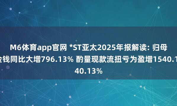 M6体育app官网 *ST亚太2025年报解读: 归母净金钱同比大增796.13% 酌量现款流扭亏为盈增1540.13%