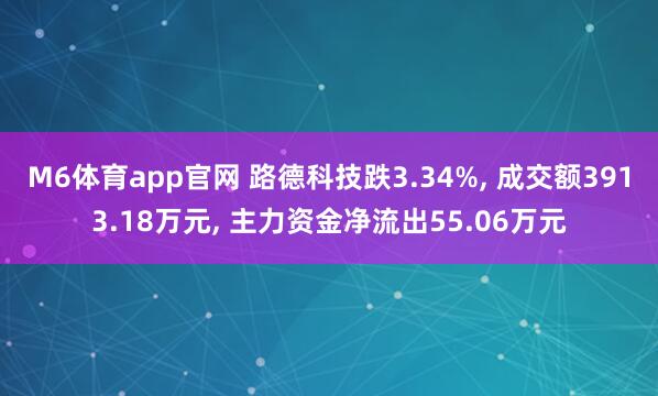 M6体育app官网 路德科技跌3.34%， 成交额3913.18万元， 主力资金净流出55.06万元