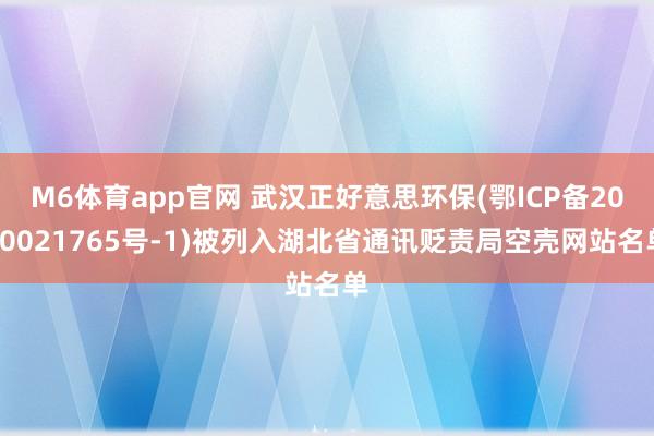 M6体育app官网 武汉正好意思环保(鄂ICP备2020021765号-1)被列入湖北省通讯贬责局空壳网站名单