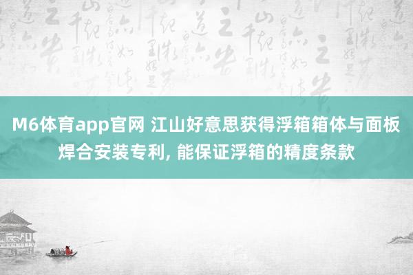 M6体育app官网 江山好意思获得浮箱箱体与面板焊合安装专利， 能保证浮箱的精度条款