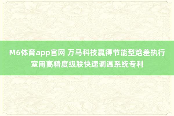 M6体育app官网 万马科技赢得节能型焓差执行室用高精度级联快速调温系统专利