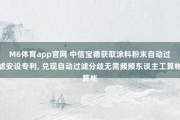 M6体育app官网 中信宝德获取涂料粉末自动过滤安设专利， 兑现自动过滤分歧无需频频东谈主工算帐