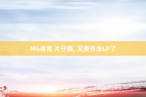 M6体育 片仔癀， 又要作念LP了