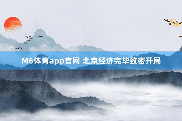 M6体育app官网 北京经济完毕致密开局