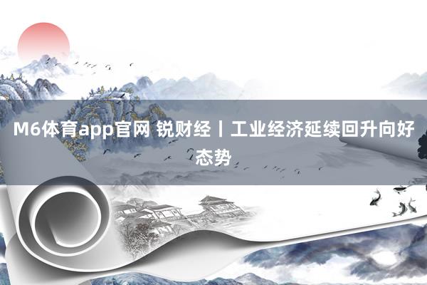 M6体育app官网 锐财经丨工业经济延续回升向好态势