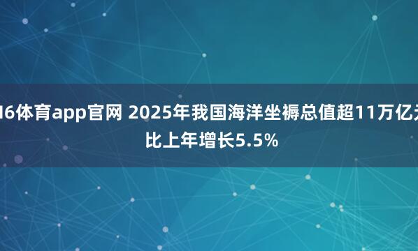 M6体育app官网 2025年我国海洋坐褥总值超11万亿元 比上年增长5.5%