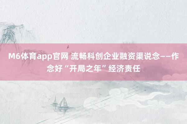 M6体育app官网 流畅科创企业融资渠说念——作念好“开局之年”经济责任