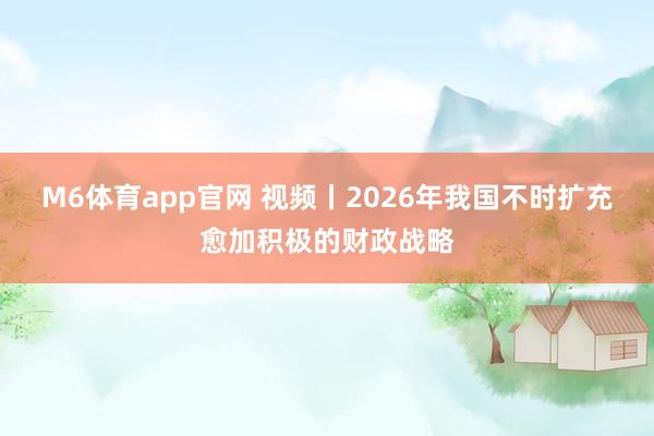 M6体育app官网 视频丨2026年我国不时扩充愈加积极的财政战略