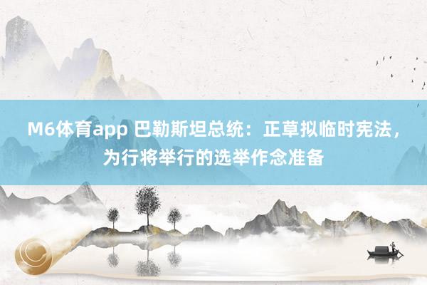 M6体育app 巴勒斯坦总统：正草拟临时宪法，为行将举行的选举作念准备