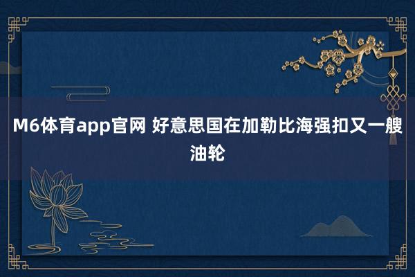 M6体育app官网 好意思国在加勒比海强扣又一艘油轮