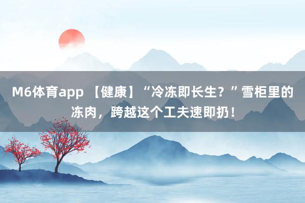 M6体育app 【健康】“冷冻即长生？”雪柜里的冻肉，跨越这个工夫速即扔！