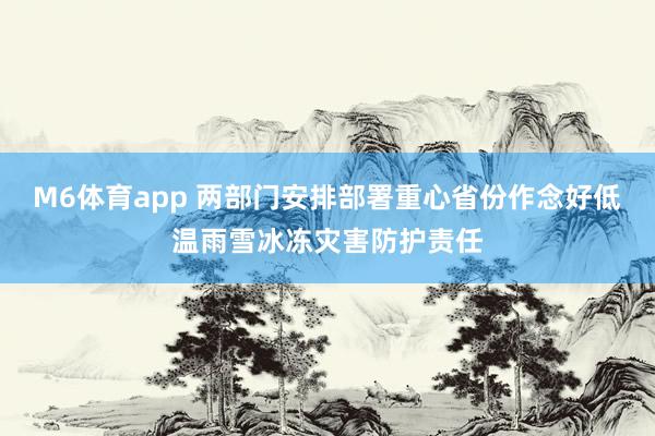 M6体育app 两部门安排部署重心省份作念好低温雨雪冰冻灾害防护责任