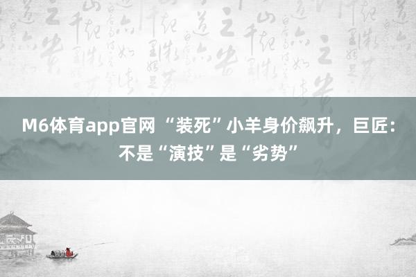 M6体育app官网 “装死”小羊身价飙升，巨匠：不是“演技”是“劣势”