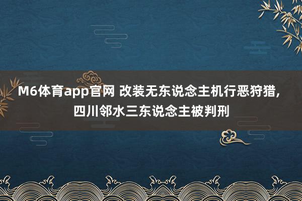 M6体育app官网 改装无东说念主机行恶狩猎， 四川邻水三东说念主被判刑