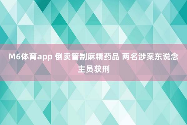 M6体育app 倒卖管制麻精药品 两名涉案东说念主员获刑