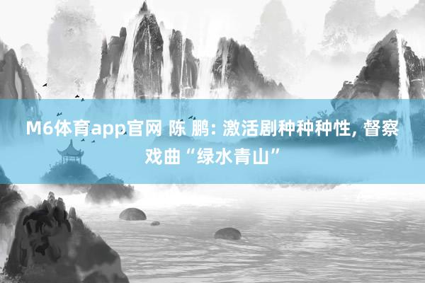 M6体育app官网 陈 鹏: 激活剧种种种性， 督察戏曲“绿水青山”