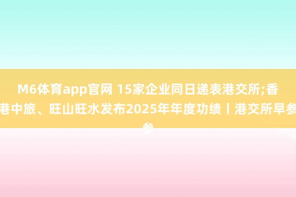 M6体育app官网 15家企业同日递表港交所;香港中旅、旺山旺水发布2025年年度功绩丨港交所早参