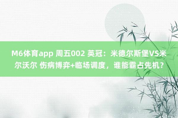 M6体育app 周五002 英冠：米德尔斯堡VS米尔沃尔 伤病博弈+临场调度，谁能霸占先机？