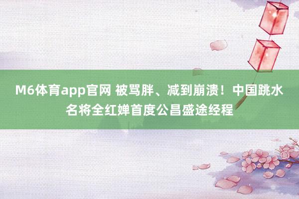 M6体育app官网 被骂胖、减到崩溃！中国跳水名将全红婵首度公昌盛途经程