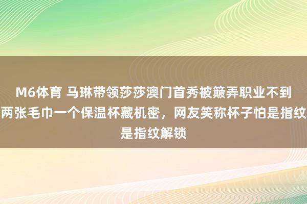 M6体育 马琳带领莎莎澳门首秀被簸弄职业不到位，两张毛巾一个保温杯藏机密，网友笑称杯子怕是指纹解锁