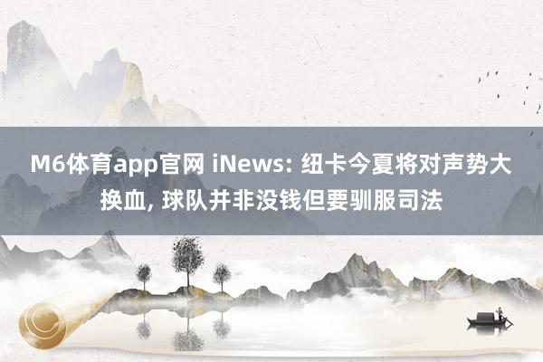 M6体育app官网 iNews: 纽卡今夏将对声势大换血， 球队并非没钱但要驯服司法