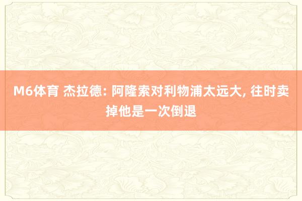 M6体育 杰拉德: 阿隆索对利物浦太远大， 往时卖掉他是一次倒退