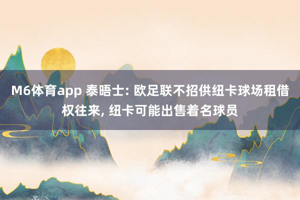 M6体育app 泰晤士: 欧足联不招供纽卡球场租借权往来， 纽卡可能出售着名球员