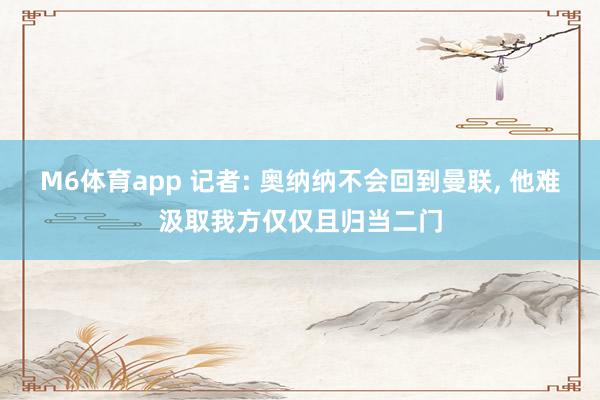 M6体育app 记者: 奥纳纳不会回到曼联， 他难汲取我方仅仅且归当二门