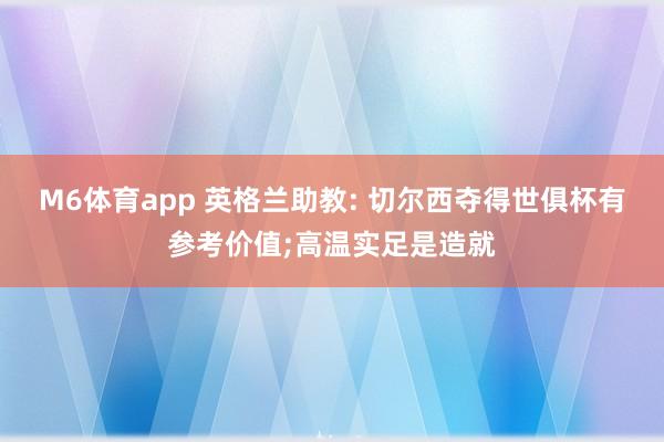 M6体育app 英格兰助教: 切尔西夺得世俱杯有参考价值;高温实足是造就