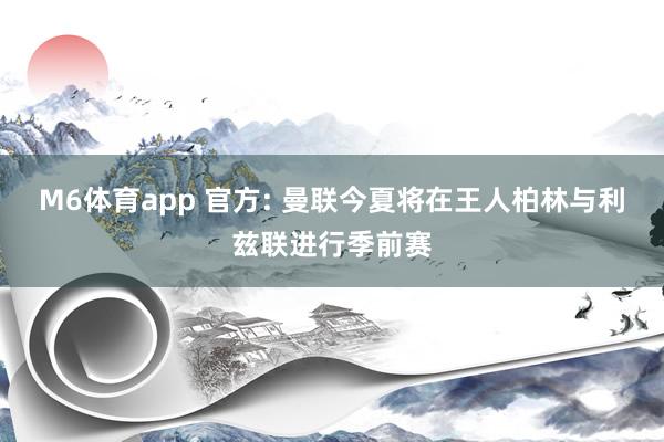 M6体育app 官方: 曼联今夏将在王人柏林与利兹联进行季前赛