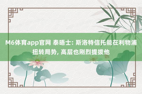 M6体育app官网 泰晤士: 斯洛特信托能在利物浦扭转局势， 高层也刚烈提拔他