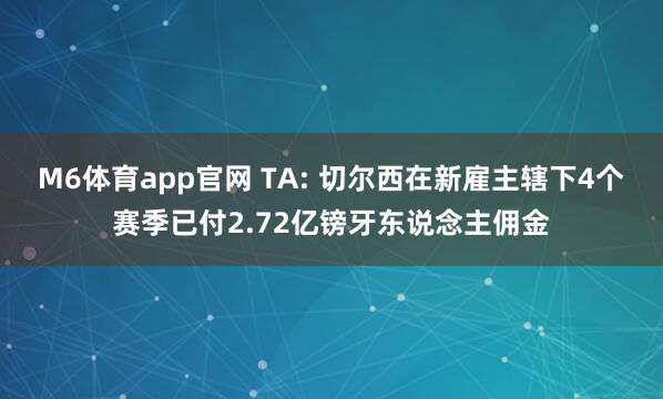 M6体育app官网 TA: 切尔西在新雇主辖下4个赛季已付2.72亿镑牙东说念主佣金