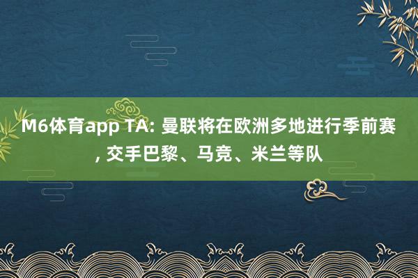 M6体育app TA: 曼联将在欧洲多地进行季前赛， 交手巴黎、马竞、米兰等队