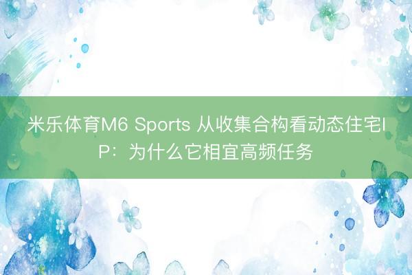 米乐体育M6 Sports 从收集合构看动态住宅IP：为什么它相宜高频任务