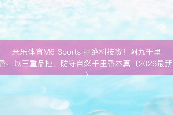 米乐体育M6 Sports 拒绝科技货！阿九千里香：以三重品控，防守自然千里香本真（2026最新）