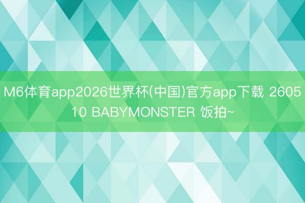 M6体育app2026世界杯(中国)官方app下载 260510 BABYMONSTER 饭拍~