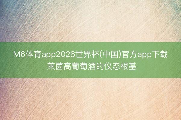M6体育app2026世界杯(中国)官方app下载 莱茵高葡萄酒的仪态根基