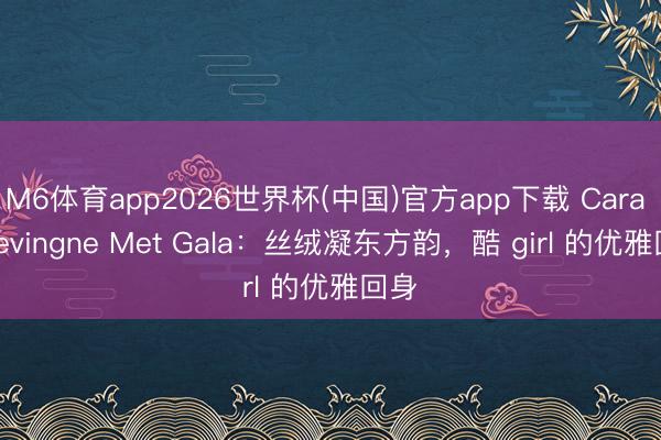 M6体育app2026世界杯(中国)官方app下载 Cara Delevingne Met Gala：丝绒凝东方韵，酷 girl 的优雅回身