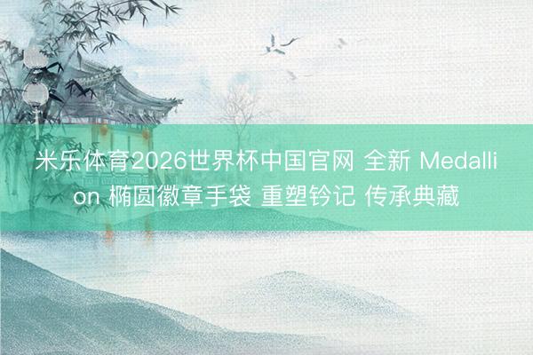 米乐体育2026世界杯中国官网 全新 Medallion 椭圆徽章手袋 重塑钤记 传承典藏