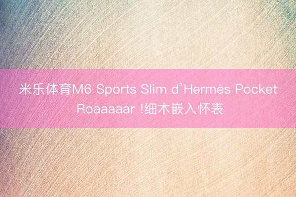 米乐体育M6 Sports Slim d’Hermès Pocket Roaaaaar !细木嵌入怀表