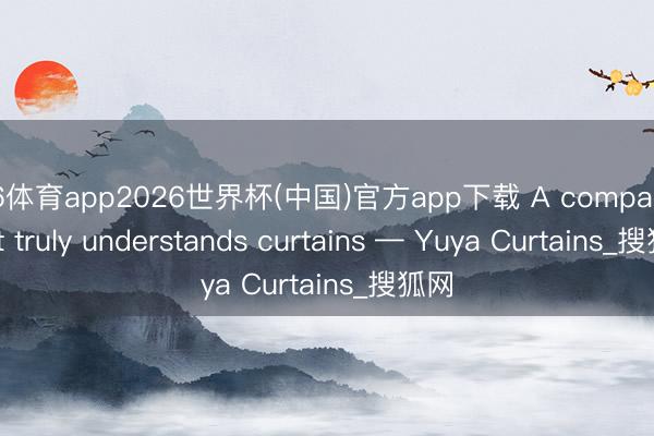 M6体育app2026世界杯(中国)官方app下载 A company that truly understands curtains — Yuya Curtains_搜狐网