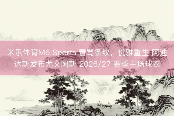 米乐体育M6 Sports 詈骂条纹，优雅重生 阿迪达斯发布尤文图斯 2026/27 赛季主场球衣