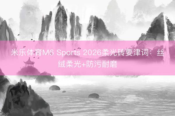 米乐体育M6 Sports 2026柔光砖要津词：丝绒柔光+防污耐磨