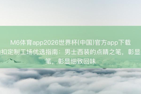 M6体育app2026世界杯(中国)官方app下载 2026 袖扣定制工场优选指南：男士西装的点睛之笔，彰显细致回味