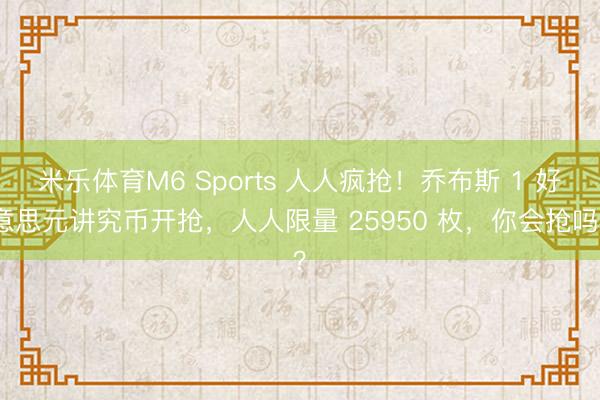 米乐体育M6 Sports 人人疯抢！乔布斯 1 好意思元讲究币开抢，人人限量 25950 枚，你会抢吗？