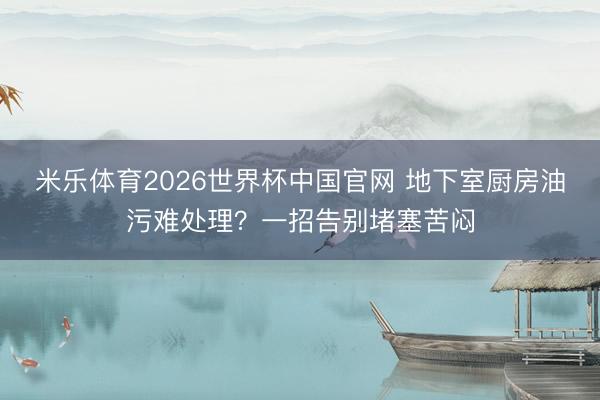 米乐体育2026世界杯中国官网 地下室厨房油污难处理？一招告别堵塞苦闷