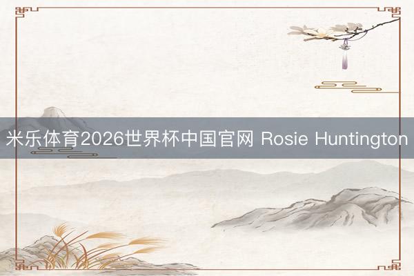 米乐体育2026世界杯中国官网 Rosie Huntington