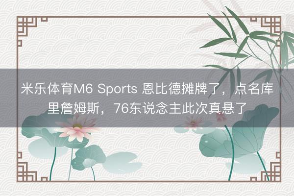 米乐体育M6 Sports 恩比德摊牌了，点名库里詹姆斯，76东说念主此次真悬了